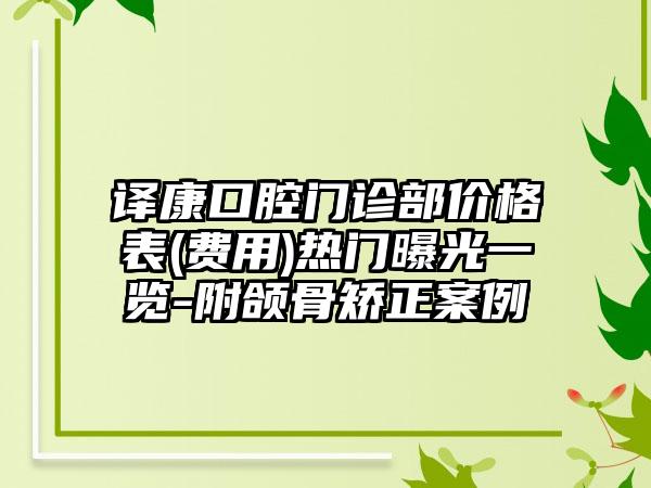 译康口腔门诊部价格表(费用)热门曝光一览-附颌骨矫正案例