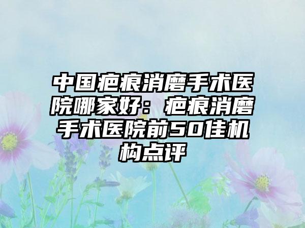 中国疤痕消磨手术医院哪家好：疤痕消磨手术医院前50佳机构点评