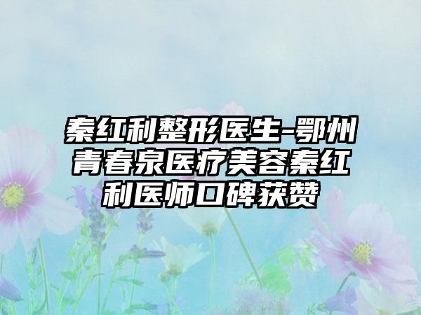 秦红利整形医生-鄂州青春泉医疗美容秦红利医师口碑获赞