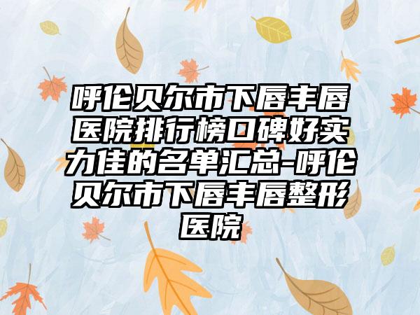 呼伦贝尔市下唇丰唇医院排行榜口碑好实力佳的名单汇总-呼伦贝尔市下唇丰唇整形医院