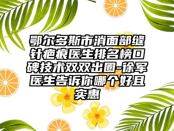 鄂尔多斯市消面部缝针疤痕医生排名榜口碑技术双双出圈-徐军医生告诉你哪个好且实惠