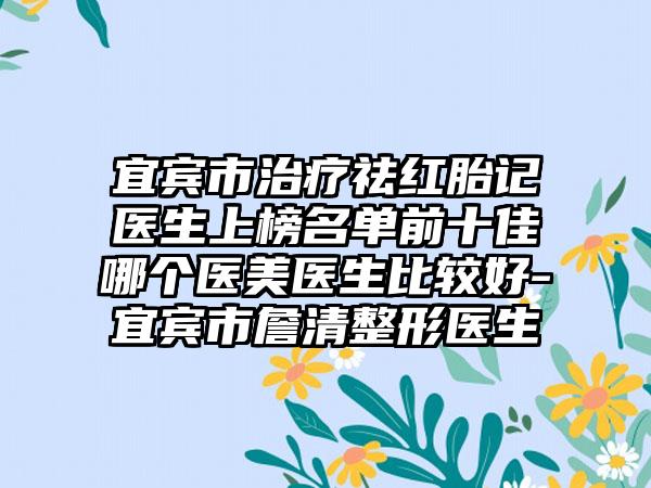 宜宾市治疗祛红胎记医生上榜名单前十佳哪个医美医生比较好-宜宾市詹清整形医生