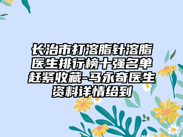 长治市打溶脂针溶脂医生排行榜十强名单赶紧收藏-马永奇医生资料详情给到