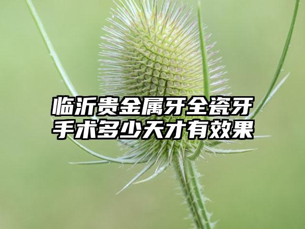 临沂贵金属牙全瓷牙手术多少天才有效果