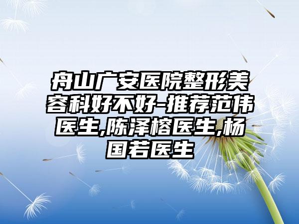 舟山广安医院整形美容科好不好-推荐范伟医生,陈泽榕医生,杨国若医生