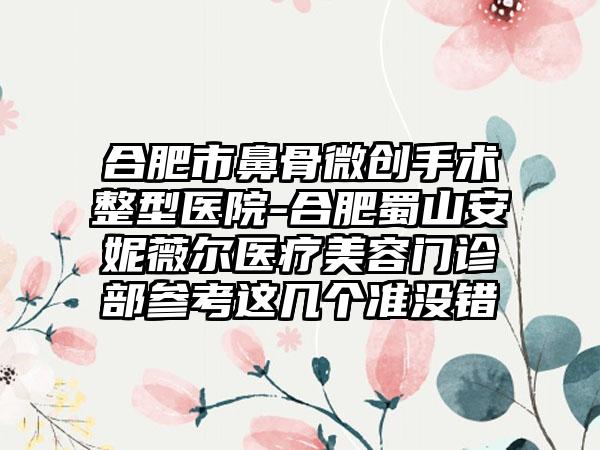 合肥市鼻骨微创手术整型医院-合肥蜀山安妮薇尔医疗美容门诊部参考这几个准没错