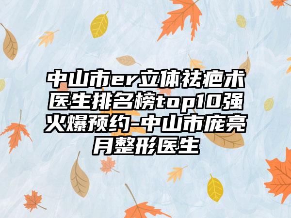 中山市er立体祛疤术医生排名榜top10强火爆预约-中山市庞亮月整形医生