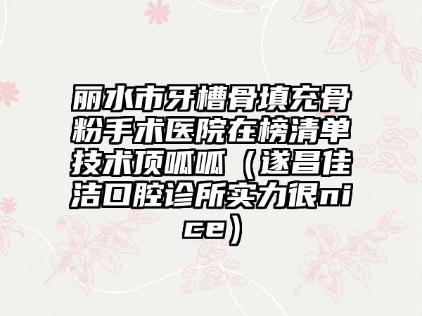 丽水市牙槽骨填充骨粉手术医院在榜清单技术顶呱呱（遂昌佳洁口腔诊所实力很nice）