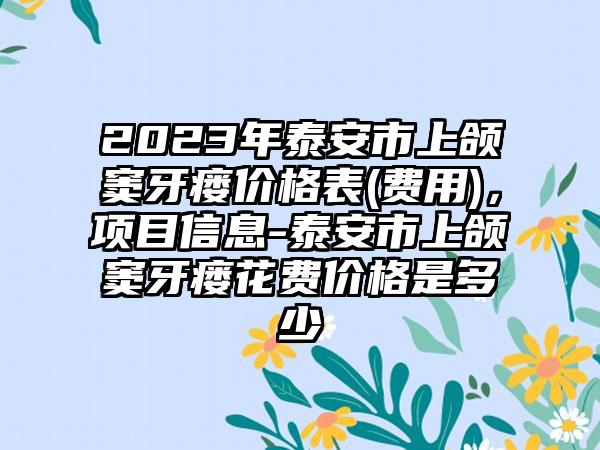 2023年泰安市上颌窦牙瘘价格表(费用)，项目信息-泰安市上颌窦牙瘘花费价格是多少