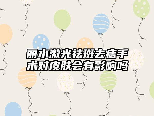 丽水激光祛斑去痣手术对皮肤会有影响吗