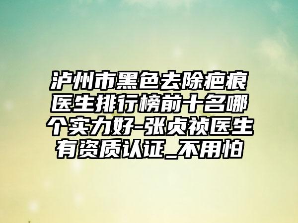 泸州市黑色去除疤痕医生排行榜前十名哪个实力好-张贞祯医生有资质认证_不用怕