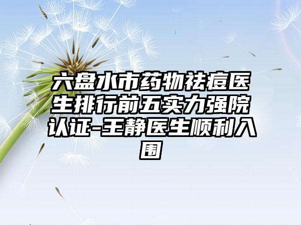 六盘水市药物祛痘医生排行前五实力强院认证-王静医生顺利入围