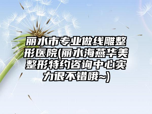 丽水市专业做线雕整形医院(丽水海燕华美整形特约咨询中心实力很不错哦~)