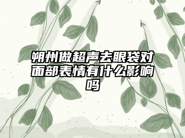 朔州做超声去眼袋对面部表情有什么影响吗