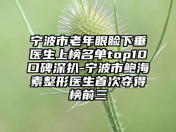 宁波市老年眼睑下垂医生上榜名单top10口碑深扒-宁波市鲍海素整形医生首次夺得榜前三