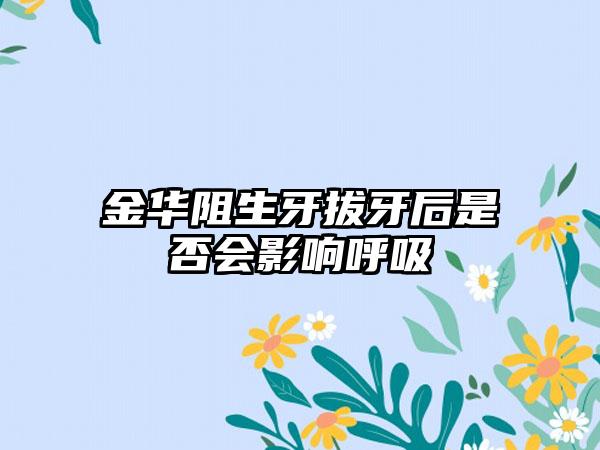 金华阻生牙拔牙后是否会影响呼吸