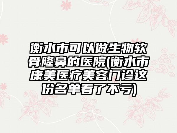 衡水市可以做生物软骨隆鼻的医院(衡水市康美医疗美容门诊这份名单看了不亏)