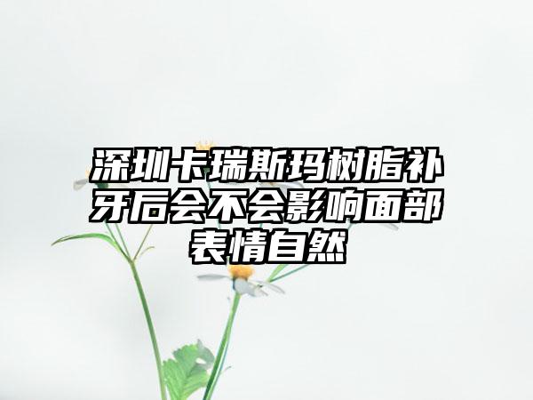 深圳卡瑞斯玛树脂补牙后会不会影响面部表情自然