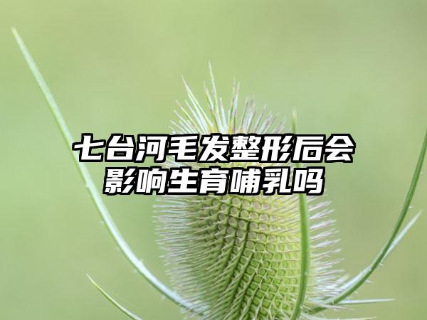 七台河毛发整形后会影响生育哺乳吗