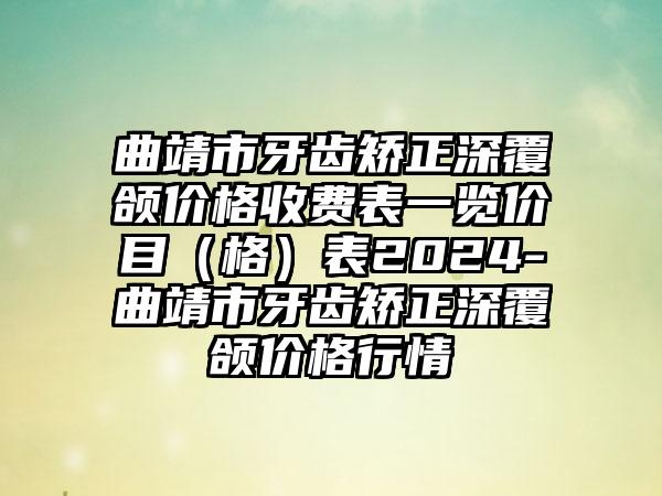 曲靖市牙齿矫正深覆颌价格收费表一览价目（格）表2024-曲靖市牙齿矫正深覆颌价格行情