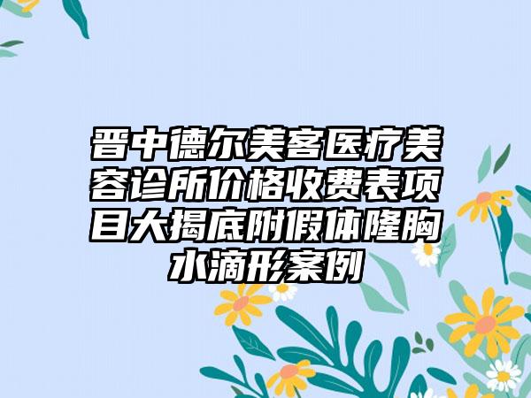 晋中德尔美客医疗美容诊所价格收费表项目大揭底附假体隆胸水滴形案例