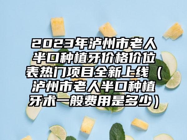 2023年泸州市老人半口种植牙价格价位表热门项目全新上线（泸州市老人半口种植牙术一般费用是多少）