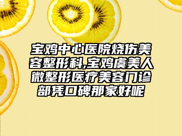 宝鸡中心医院烧伤美容整形科,宝鸡虞美人微整形医疗美容门诊部凭口碑那家好呢