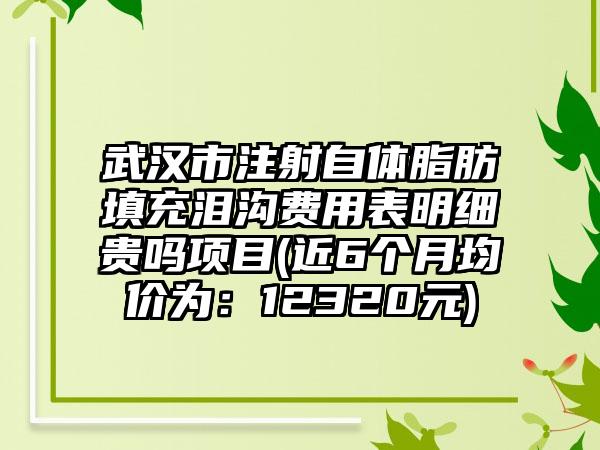 武汉市注射自体脂肪填充泪沟费用表明细贵吗项目(近6个月均价为：12320元)