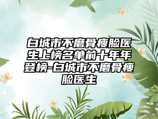 白城市不磨骨瘦脸医生上榜名单前十年年登榜-白城市不磨骨瘦脸医生