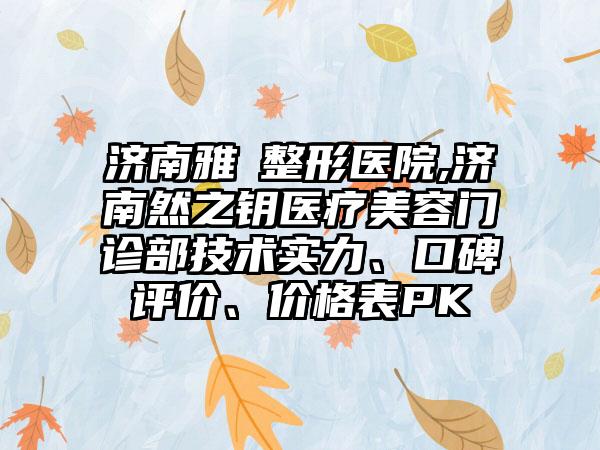 济南雅偲整形医院,济南然之钥医疗美容门诊部技术实力、口碑评价、价格表PK