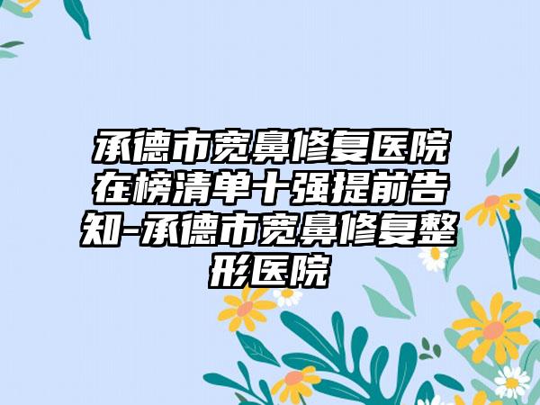 承德市宽鼻修复医院在榜清单十强提前告知-承德市宽鼻修复整形医院