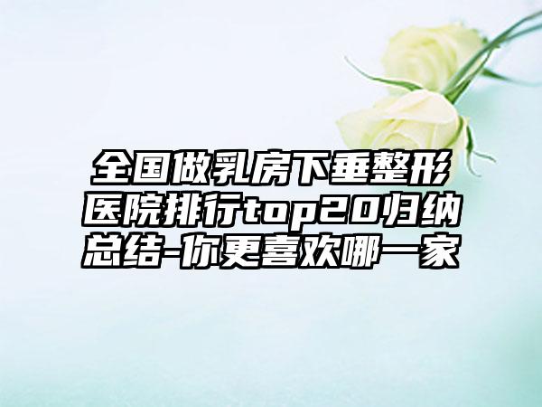 全国做乳房下垂整形医院排行top20归纳总结-你更喜欢哪一家