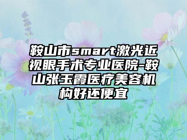 鞍山市smart激光近视眼手术专业医院-鞍山张玉霞医疗美容机构好还便宜