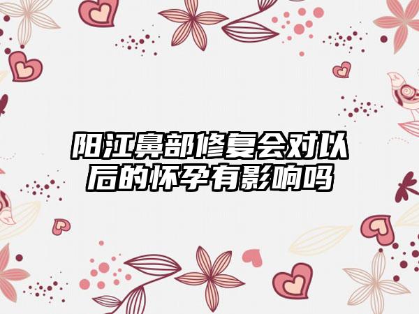 阳江鼻部修复会对以后的怀孕有影响吗