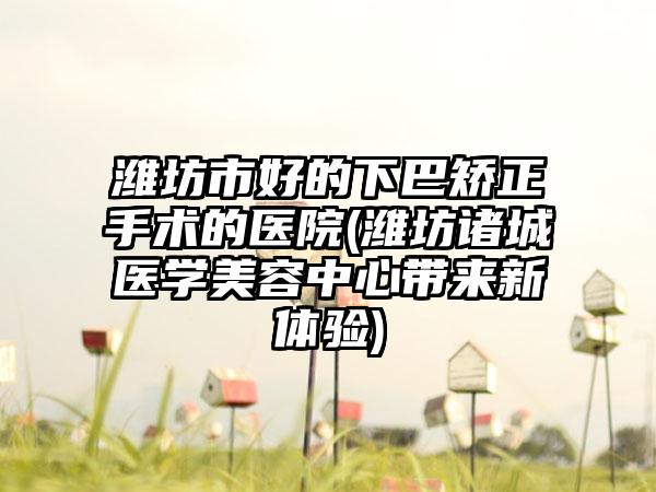 潍坊市好的下巴矫正手术的医院(潍坊诸城医学美容中心带来新体验)