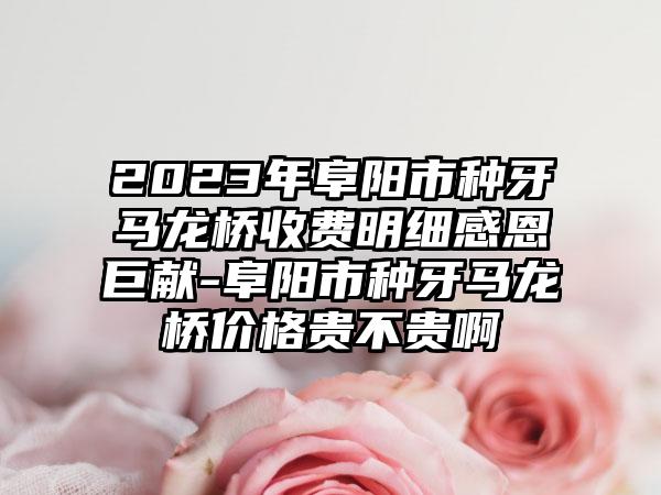 2023年阜阳市种牙马龙桥收费明细感恩巨献-阜阳市种牙马龙桥价格贵不贵啊