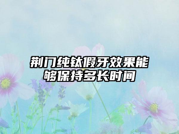 荆门纯钛假牙效果能够保持多长时间