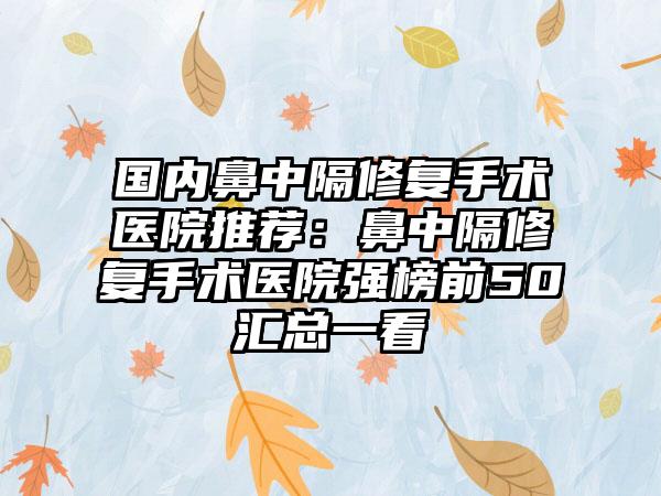 国内鼻中隔修复手术医院推荐：鼻中隔修复手术医院强榜前50汇总一看