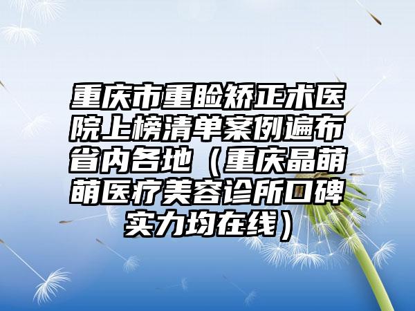 重庆市重睑矫正术医院上榜清单案例遍布省内各地（重庆晶萌萌医疗美容诊所口碑实力均在线）