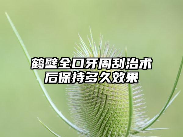 鹤壁全口牙周刮治术后保持多久效果