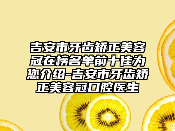 吉安市牙齿矫正美容冠在榜名单前十佳为您介绍-吉安市牙齿矫正美容冠口腔医生