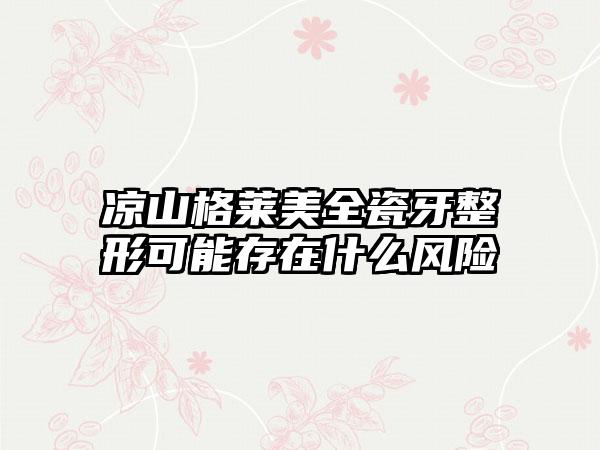 凉山格莱美全瓷牙整形可能存在什么风险