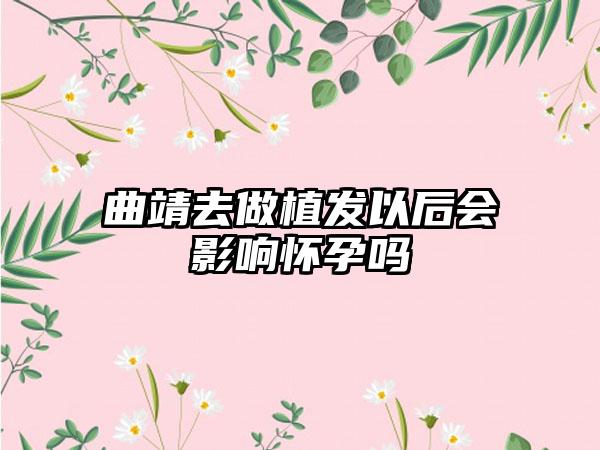 曲靖去做植发以后会影响怀孕吗