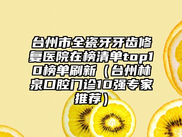 台州市全瓷牙牙齿修复医院在榜清单top10榜单刷新（台州林泉口腔门诊10强专家推荐）