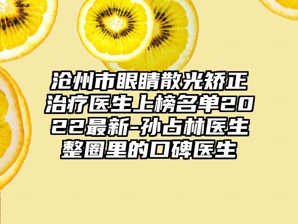 沧州市眼睛散光矫正治疗医生上榜名单2022最新-孙占林医生整圈里的口碑医生