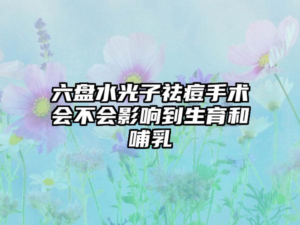 六盘水光子祛痘手术会不会影响到生育和哺乳