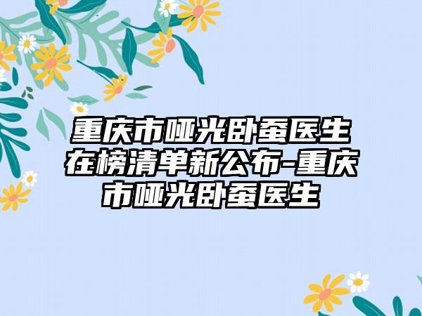 重庆市哑光卧蚕医生在榜清单新公布-重庆市哑光卧蚕医生