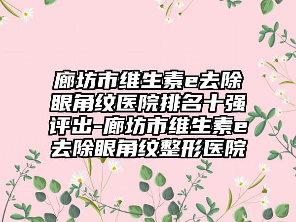 廊坊市维生素e去除眼角纹医院排名十强评出-廊坊市维生素e去除眼角纹整形医院