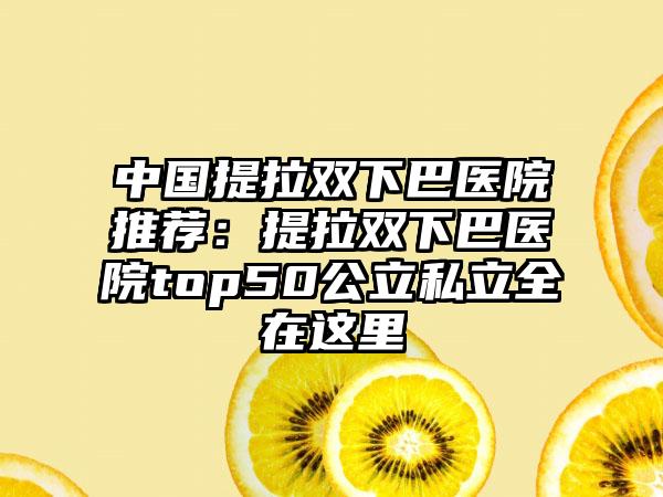 中国提拉双下巴医院推荐：提拉双下巴医院top50公立私立全在这里