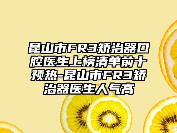 昆山市FR3矫治器口腔医生上榜清单前十预热-昆山市FR3矫治器医生人气高